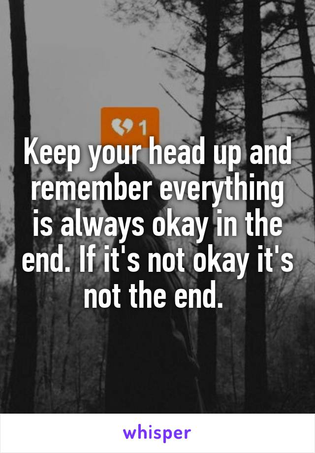 Keep your head up and remember everything is always okay in the end. If it's not okay it's not the end. 