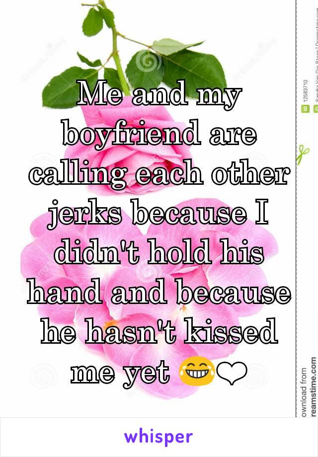 Me and my boyfriend are calling each other jerks because I didn't hold his hand and because he hasn't kissed me yet 😂❤