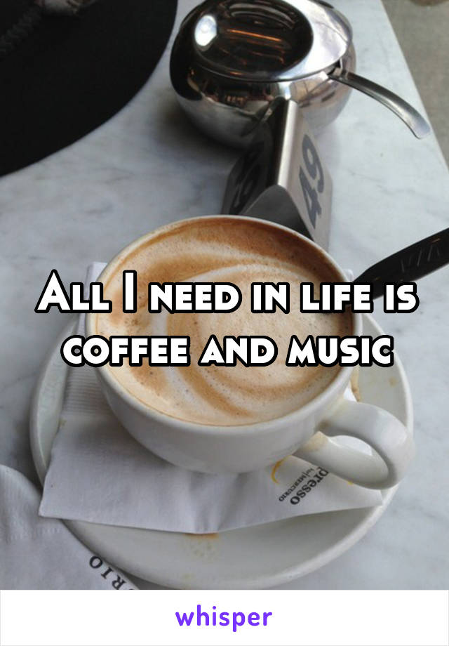 All I need in life is coffee and music