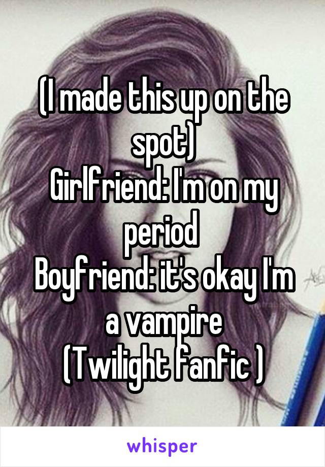 (I made this up on the spot)
Girlfriend: I'm on my period 
Boyfriend: it's okay I'm a vampire
(Twilight fanfic )