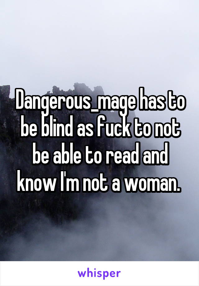 Dangerous_mage has to be blind as fuck to not be able to read and know I'm not a woman. 