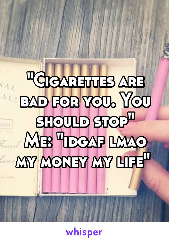 "Cigarettes are bad for you. You should stop"
Me: "idgaf lmao my money my life" 