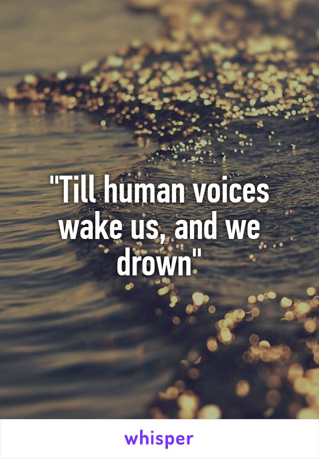 "Till human voices wake us, and we drown"