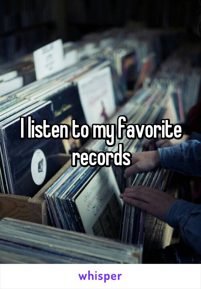I listen to my favorite records