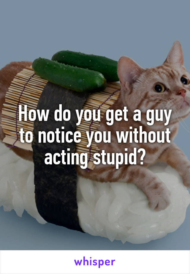 How do you get a guy to notice you without acting stupid?