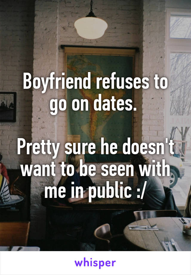 Boyfriend refuses to go on dates. 

Pretty sure he doesn't want to be seen with me in public :/