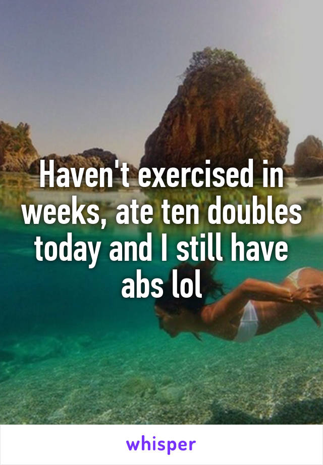 Haven't exercised in weeks, ate ten doubles today and I still have abs lol