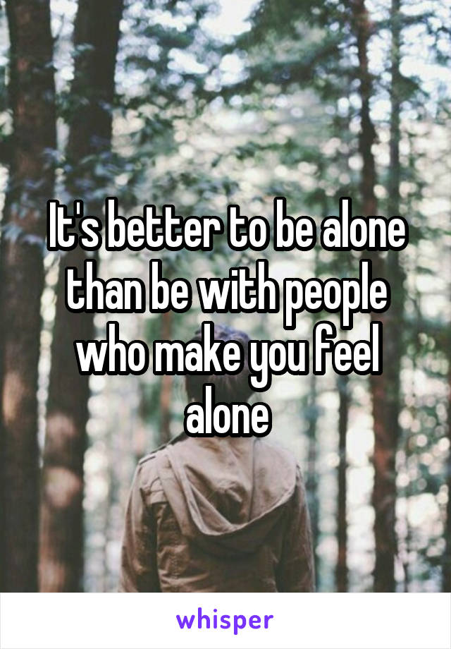 It's better to be alone than be with people who make you feel alone