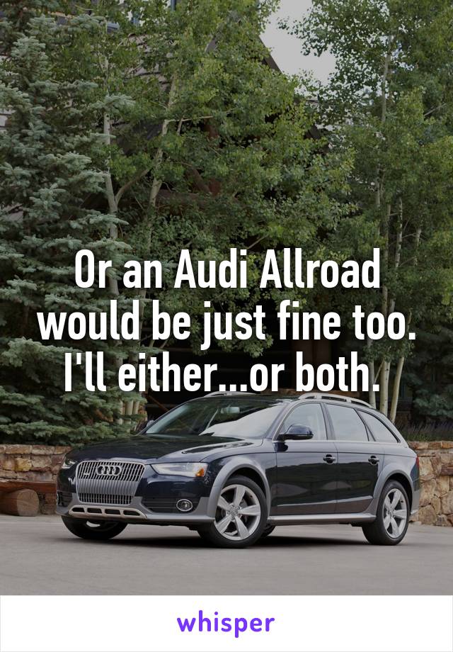 Or an Audi Allroad would be just fine too. I'll either...or both. 