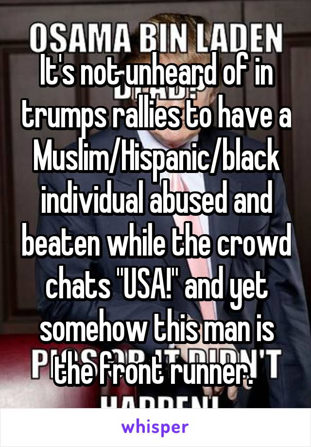 It's not unheard of in trumps rallies to have a Muslim/Hispanic/black individual abused and beaten while the crowd chats "USA!" and yet somehow this man is the front runner. 