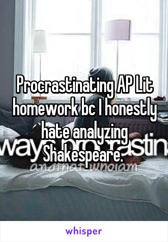 Procrastinating AP Lit homework bc I honestly hate analyzing Shakespeare. 