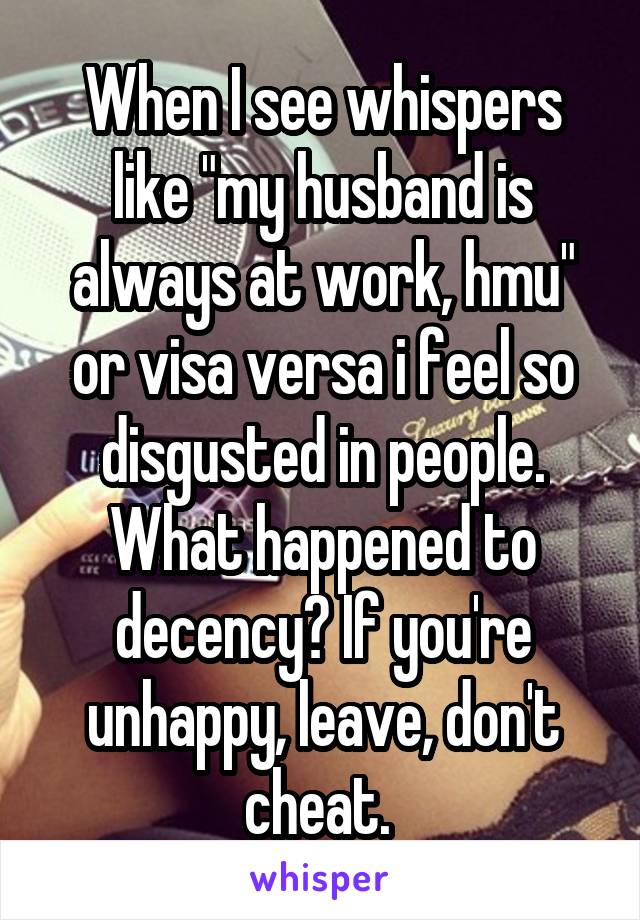When I see whispers like "my husband is always at work, hmu" or visa versa i feel so disgusted in people. What happened to decency? If you're unhappy, leave, don't cheat. 