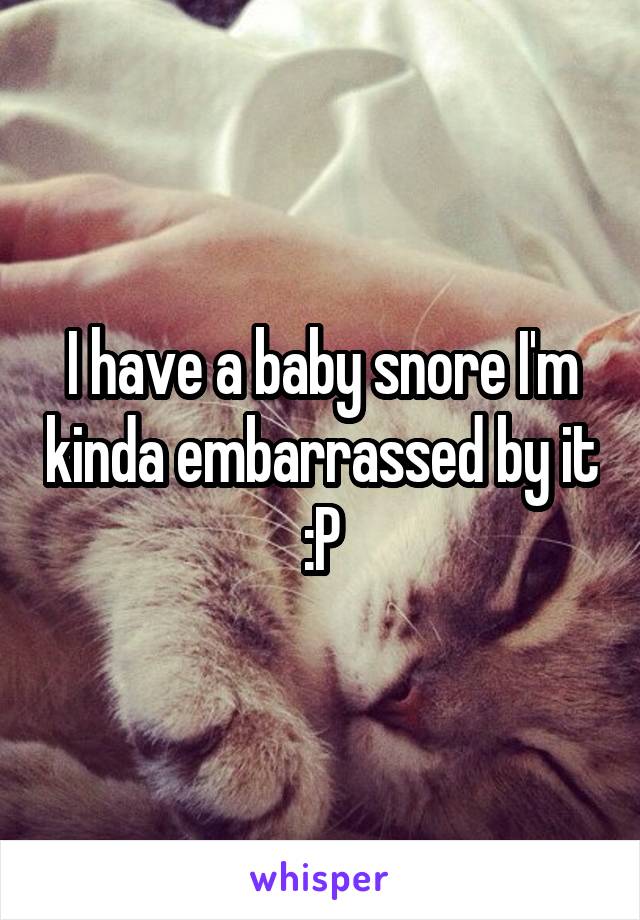 I have a baby snore I'm kinda embarrassed by it :P