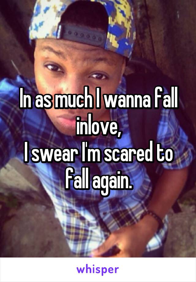 In as much I wanna fall inlove,
I swear I'm scared to fall again.