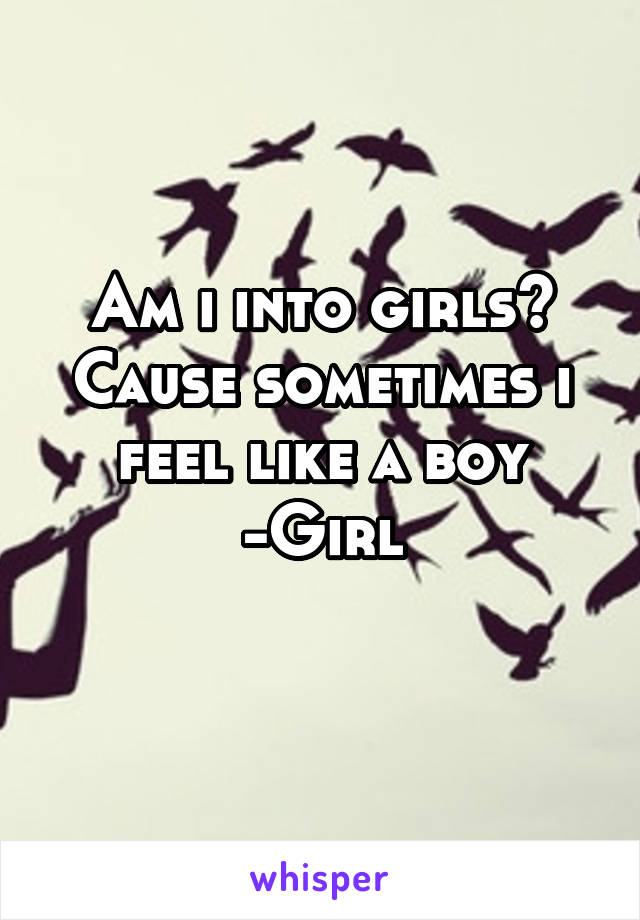 Am i into girls? Cause sometimes i feel like a boy
-Girl
