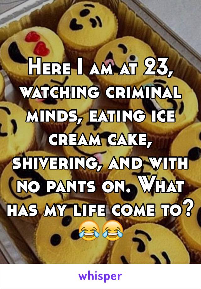 Here I am at 23, watching criminal minds, eating ice cream cake, shivering, and with no pants on. What has my life come to? 😂😂