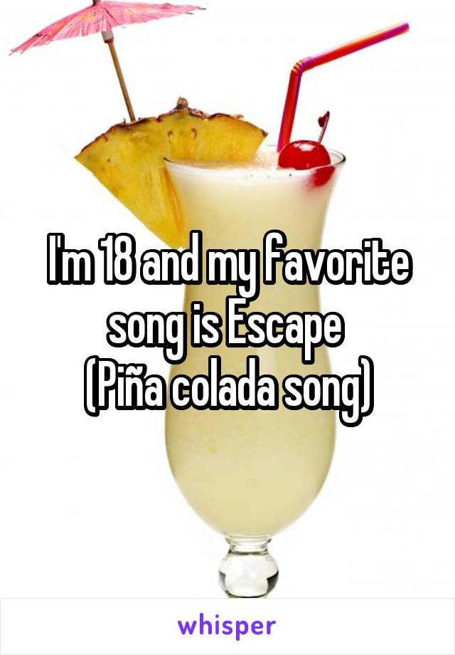 I'm 18 and my favorite song is Escape 
(Piña colada song)