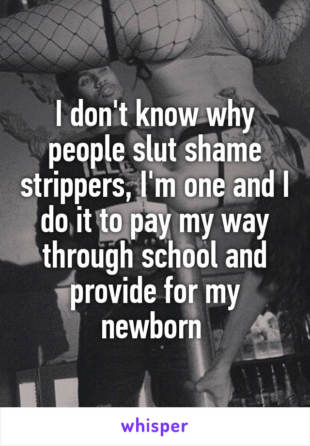 I don't know why people slut shame strippers, I'm one and I do it to pay my way through school and provide for my newborn 