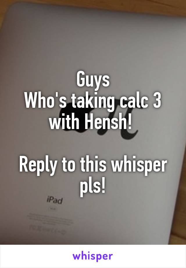 Guys
Who's taking calc 3 with Hensh! 

Reply to this whisper pls!