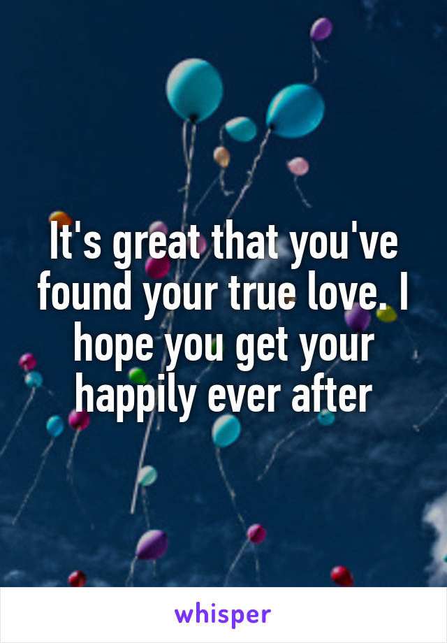 It's great that you've found your true love. I hope you get your happily ever after