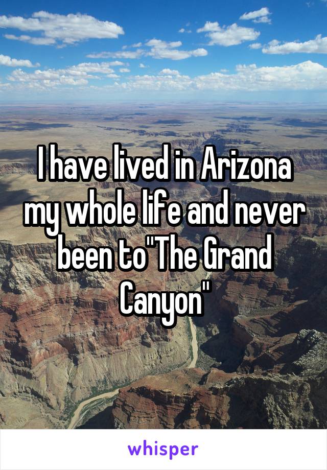I have lived in Arizona my whole life and never been to"The Grand Canyon"