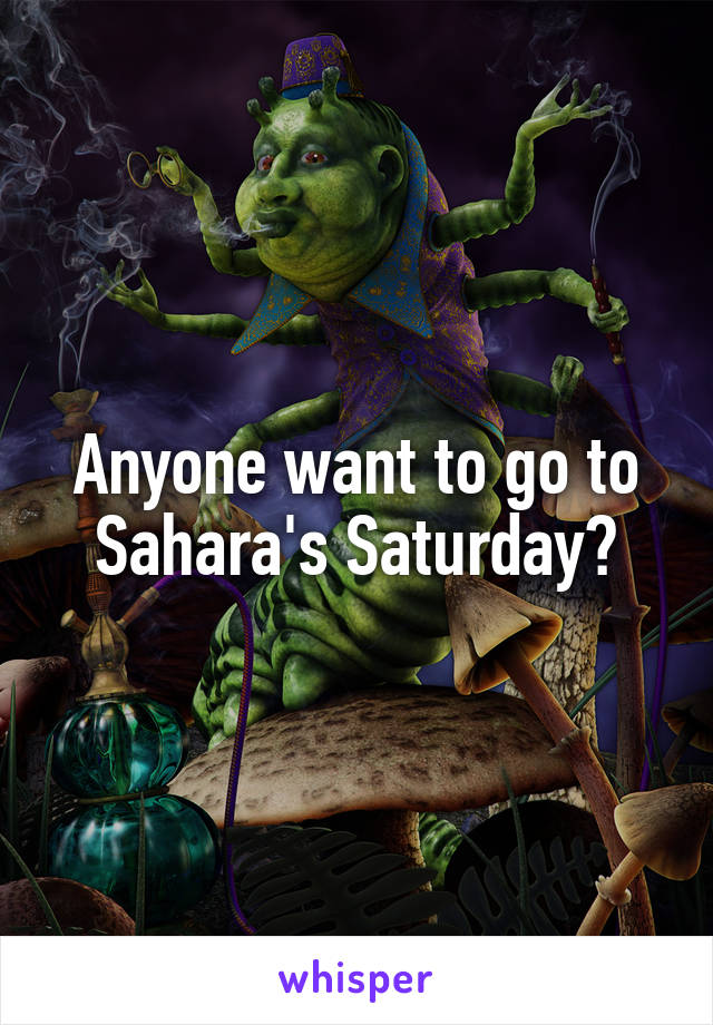 Anyone want to go to Sahara's Saturday?