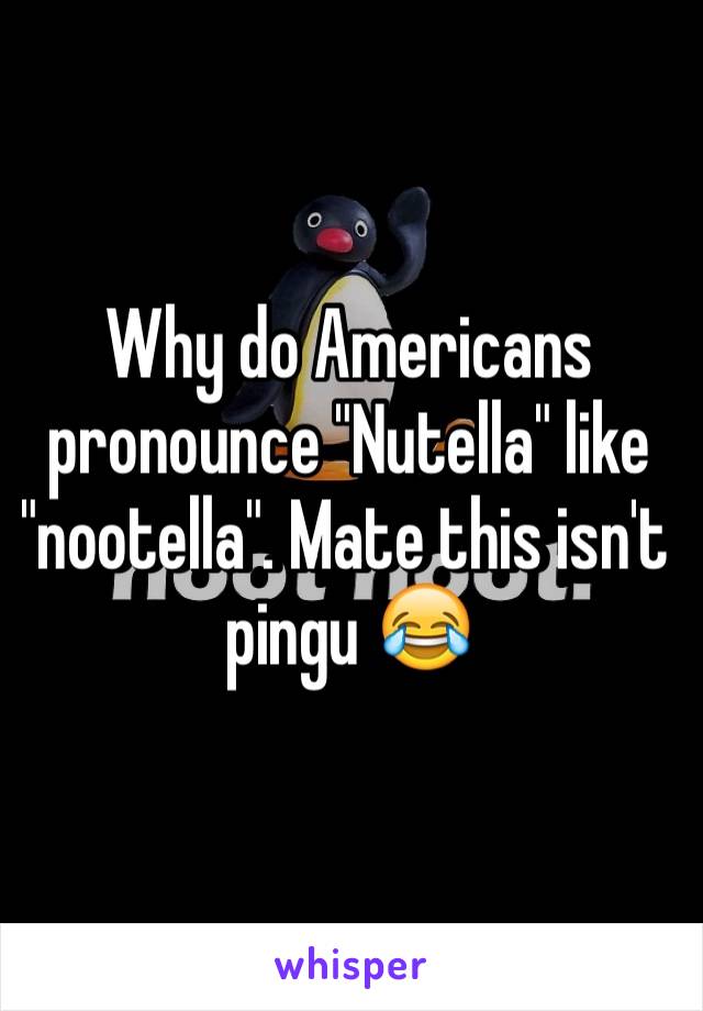 Why do Americans pronounce "Nutella" like "nootella". Mate this isn't pingu 😂