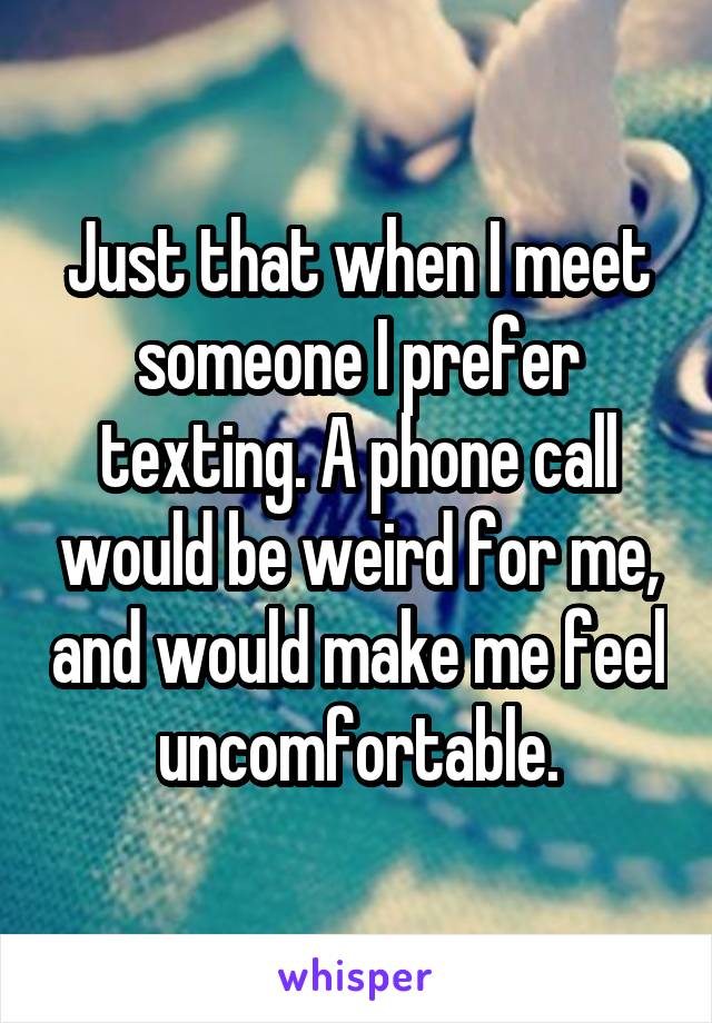 Just that when I meet someone I prefer texting. A phone call would be weird for me, and would make me feel uncomfortable.