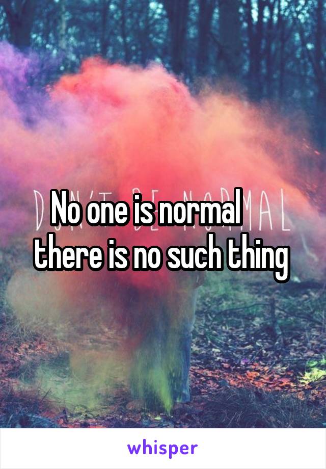 No one is normal       there is no such thing 