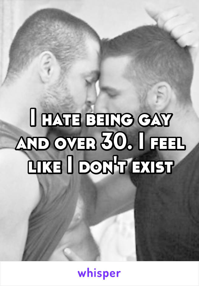 I hate being gay and over 30. I feel like I don't exist