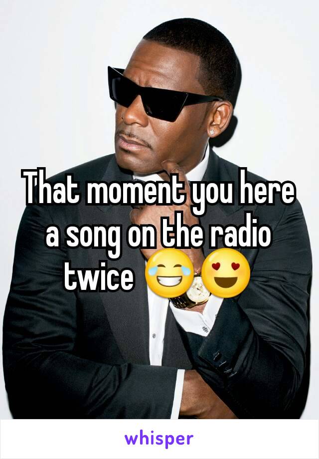 That moment you here a song on the radio twice 😂😍