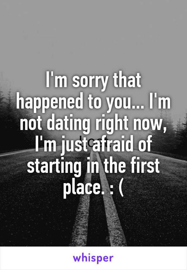 I'm sorry that happened to you... I'm not dating right now, I'm just afraid of starting in the first place. : (