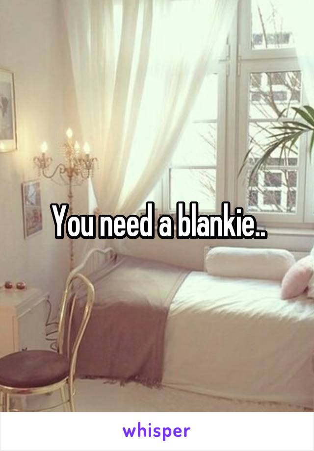 You need a blankie..