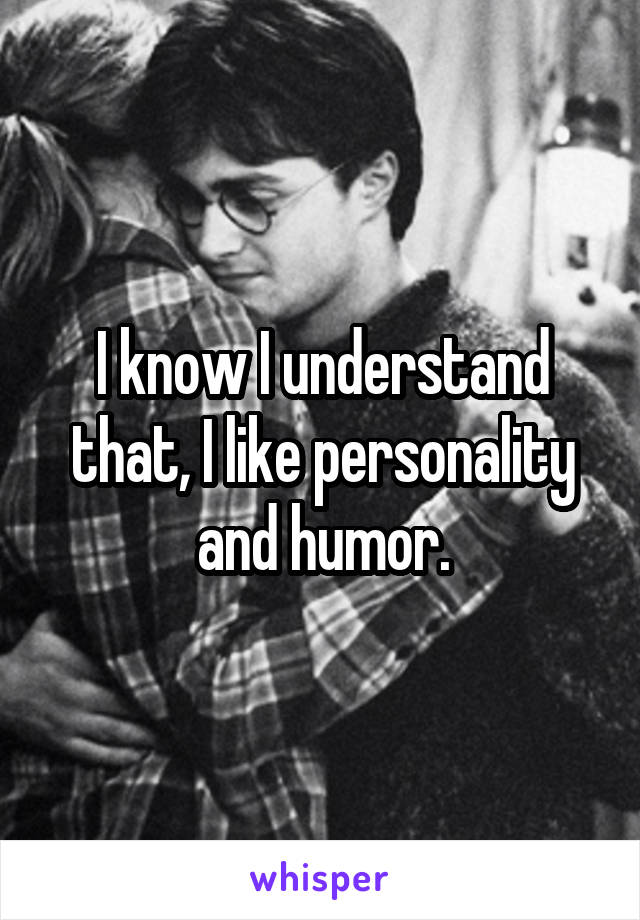 I know I understand that, I like personality and humor.