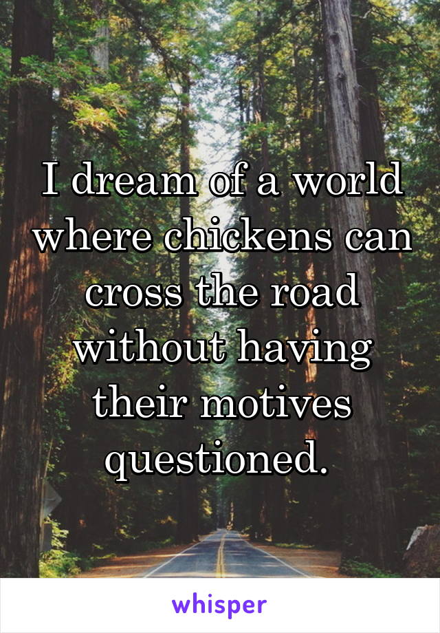 I dream of a world where chickens can cross the road without having their motives questioned. 