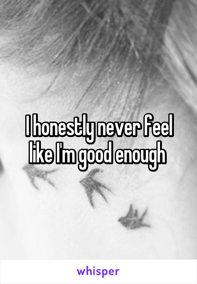 I honestly never feel like I'm good enough 