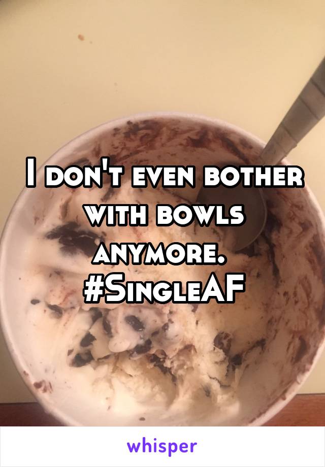 I don't even bother with bowls anymore. 
#SingleAF