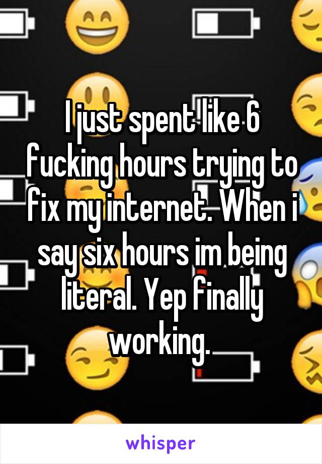 I just spent like 6 fucking hours trying to fix my internet. When i say six hours im being literal. Yep finally working. 