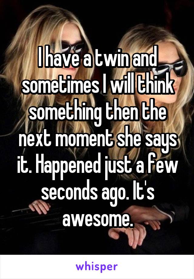 I have a twin and sometimes I will think something then the next moment she says it. Happened just a few seconds ago. It's awesome.