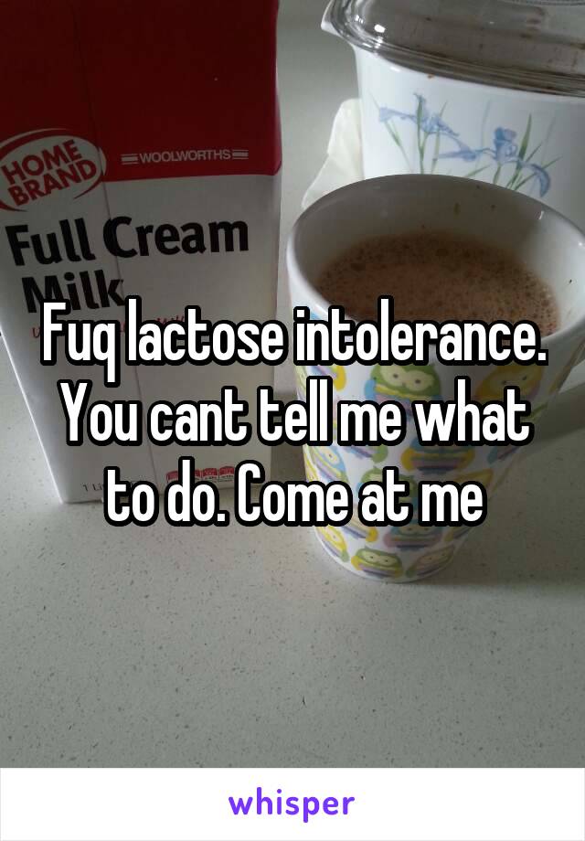 Fuq lactose intolerance. You cant tell me what to do. Come at me