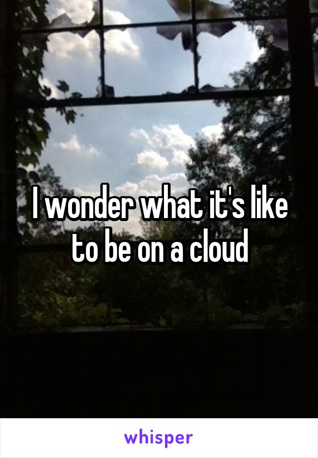 I wonder what it's like to be on a cloud