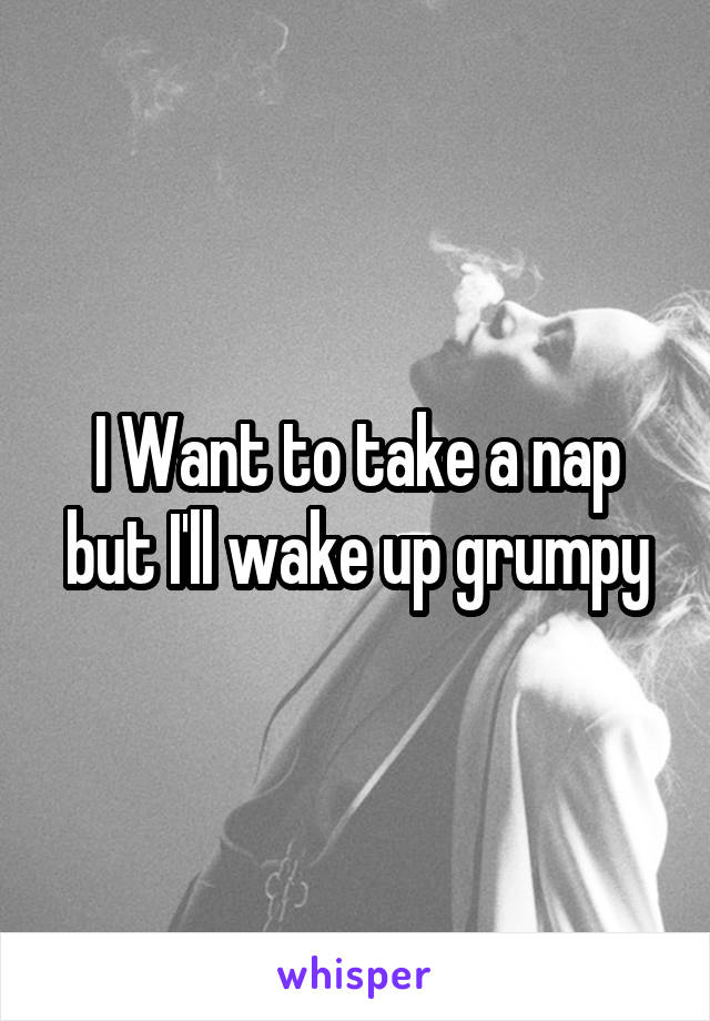I Want to take a nap but I'll wake up grumpy