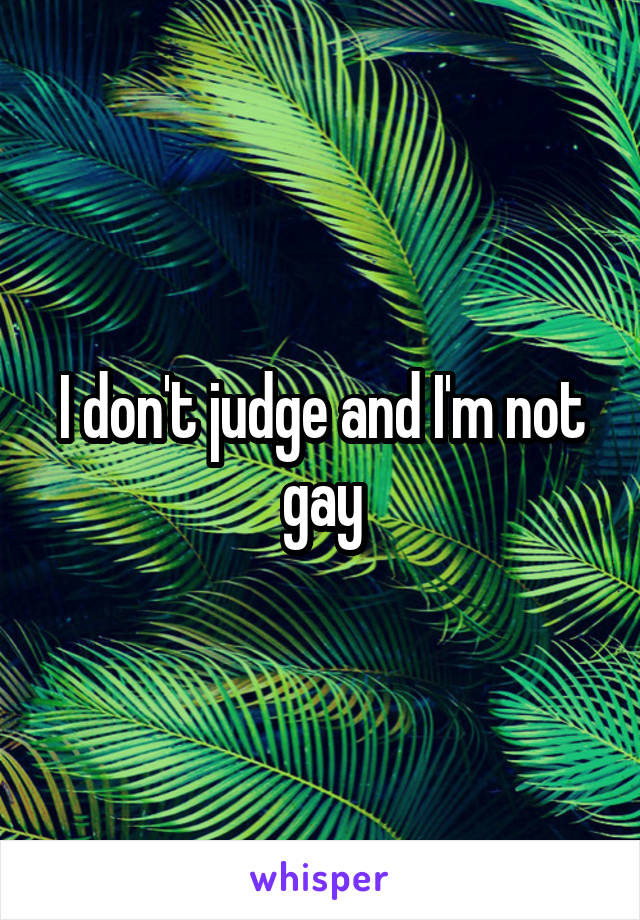 I don't judge and I'm not gay