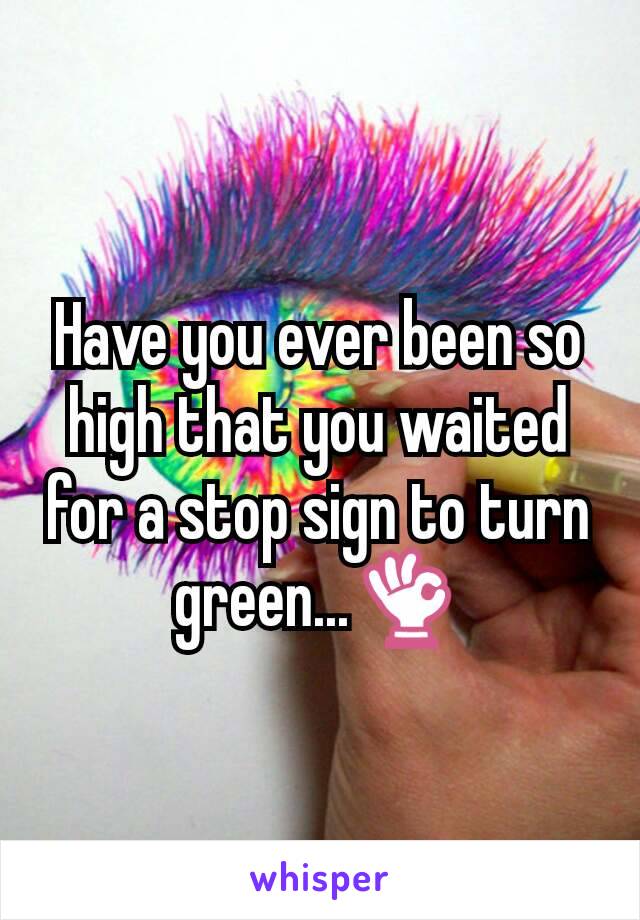 Have you ever been so high that you waited for a stop sign to turn green...👌