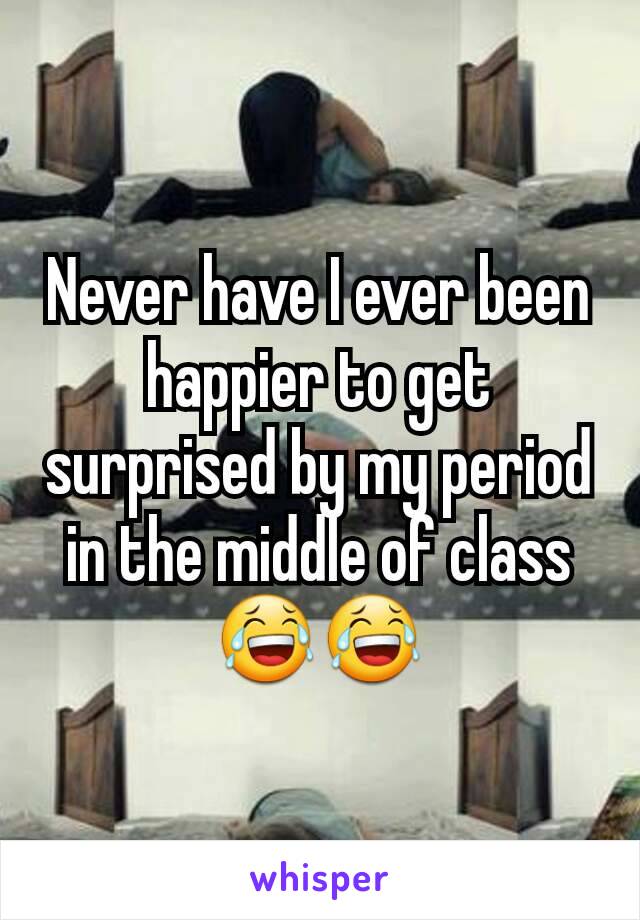 Never have I ever been happier to get surprised by my period in the middle of class 😂😂