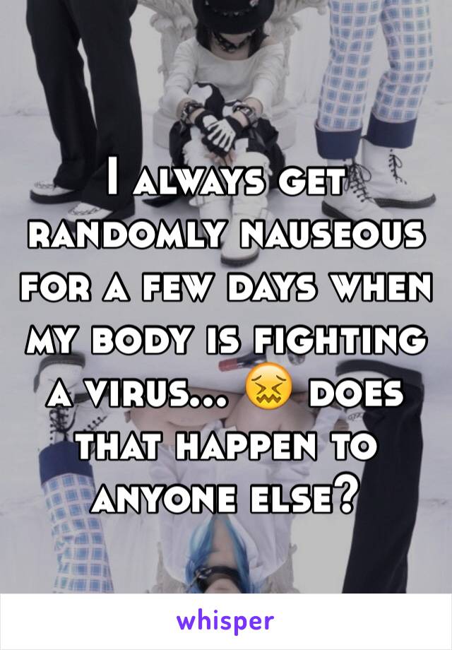 I always get randomly nauseous for a few days when my body is fighting a virus... 😖 does that happen to anyone else? 