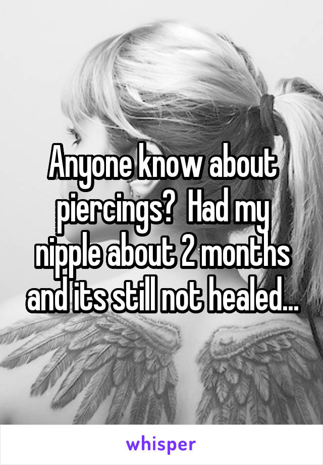 Anyone know about piercings?  Had my nipple about 2 months and its still not healed...