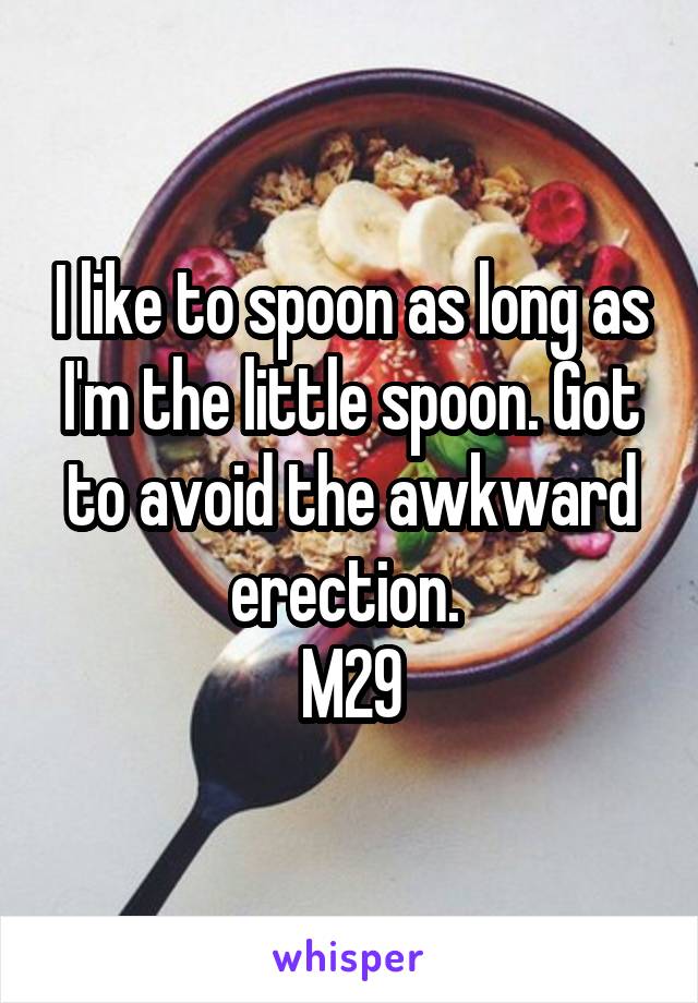 I like to spoon as long as I'm the little spoon. Got to avoid the awkward erection. 
M29