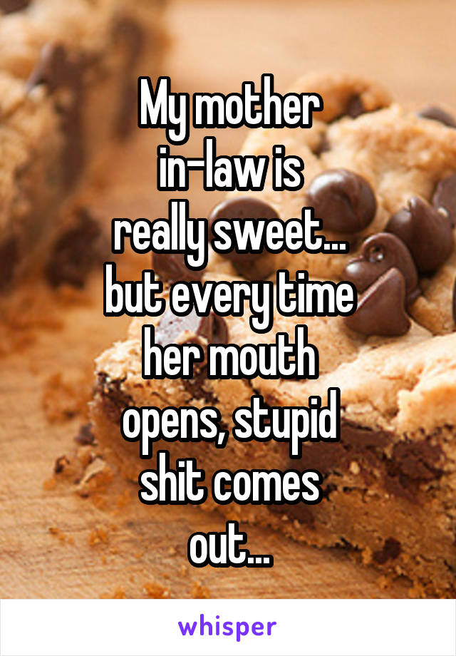 My mother
in-law is
really sweet...
but every time
her mouth
opens, stupid
shit comes
out...