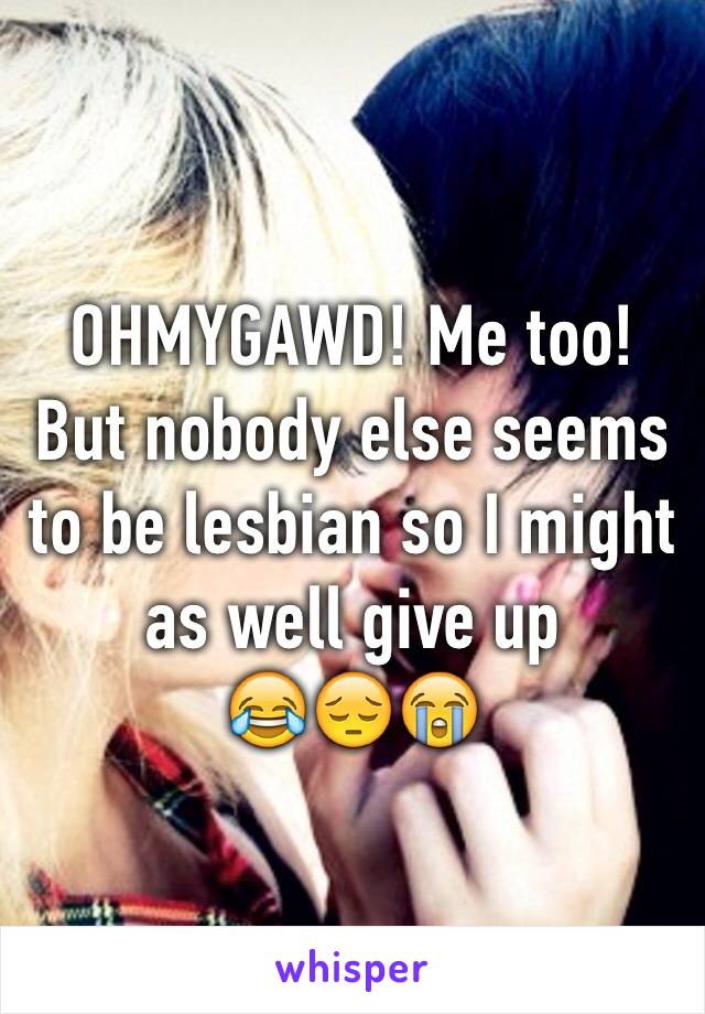 OHMYGAWD! Me too!
But nobody else seems to be lesbian so I might as well give up 
😂😔😭